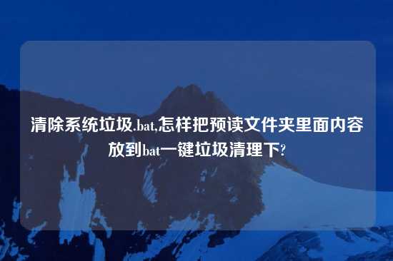 清除系统垃圾.bat,怎样把预读文件夹里面内容放到bat一键垃圾清理下?