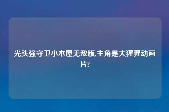 光头强守卫小木屋无敌版,主角是大猩猩动画片?