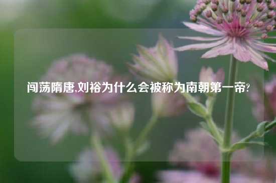 闯荡隋唐,刘裕为什么会被称为南朝第一帝?