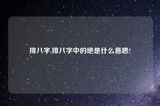 排八字,排八字中的绝是什么意思?