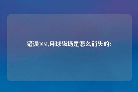 错误1061,月球磁场是怎么消失的?