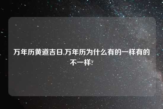 万年历黄道吉日,万年历为什么有的一样有的不一样?