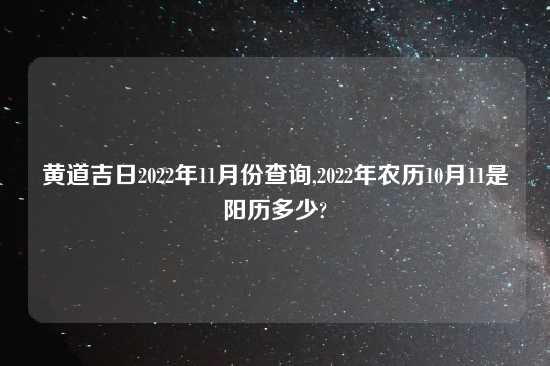 黄道吉日2022年11月份查询,2022年农历10月11是阳历多少?