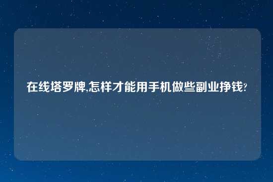 在线塔罗牌,怎样才能用手机做些副业挣钱?