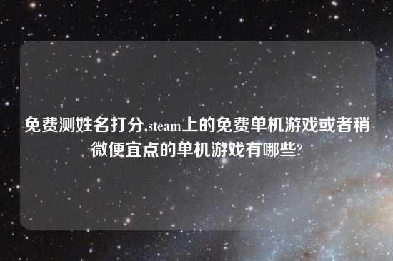 免费测姓名打分,steam上的免费单机游戏或者稍微便宜点的单机游戏有哪些?