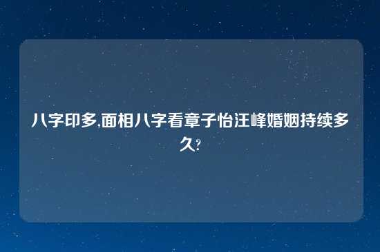 八字印多,面相八字看章子怡汪峰婚姻持续多久?