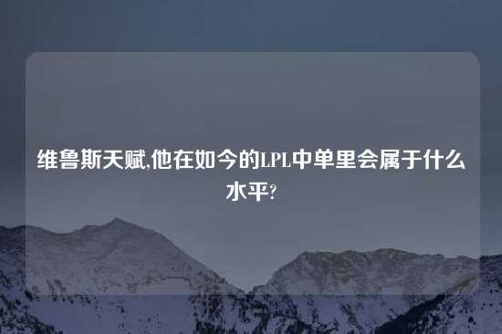 维鲁斯天赋,他在如今的LPL中单里会属于什么水平?