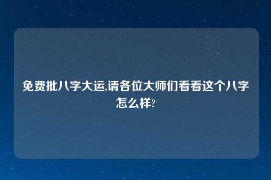 免费批八字大运,请各位大师们看看这个八字怎么样?