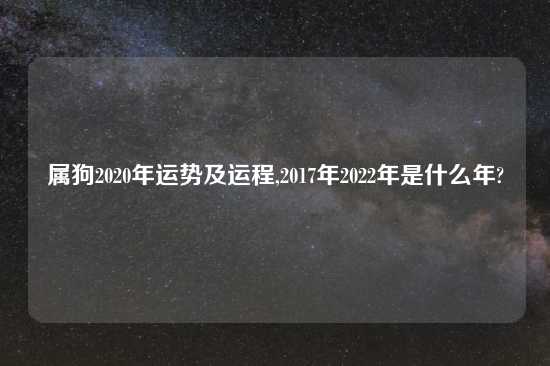 属狗2020年运势及运程,2017年2022年是什么年?