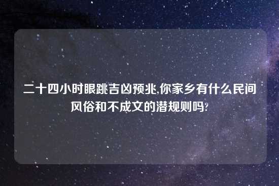 二十四小时眼跳吉凶预兆,你家乡有什么民间风俗和不成文的潜规则吗?