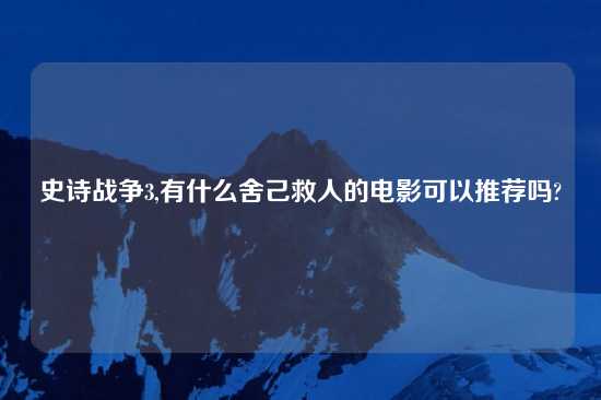 史诗战争3,有什么舍己救人的电影可以推荐吗?