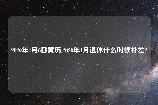 2020年4月6日黄历,2020年4月退休什么时候补差?