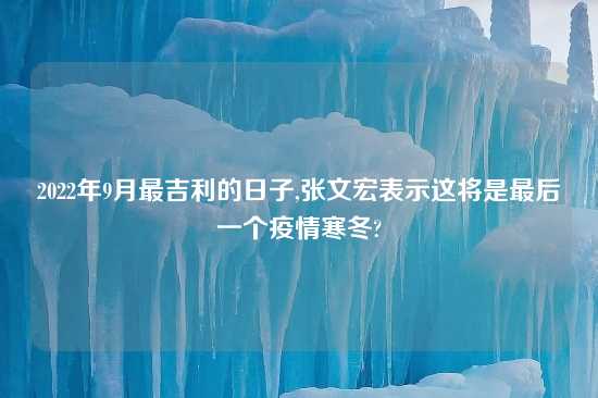 2022年9月最吉利的日子,张文宏表示这将是最后一个疫情寒冬?