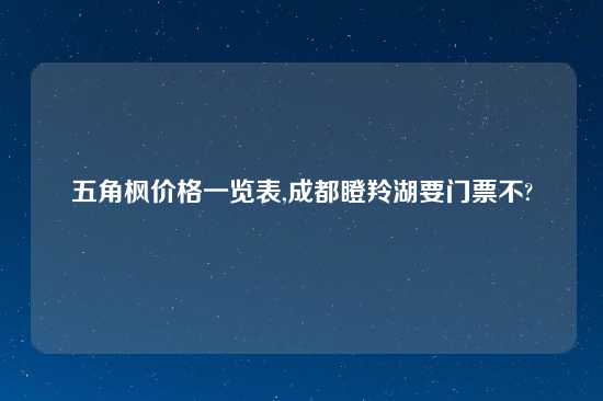 五角枫价格一览表,成都瞪羚湖要门票不?