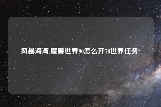 风暴海湾,魔兽世界90怎么开70世界任务?