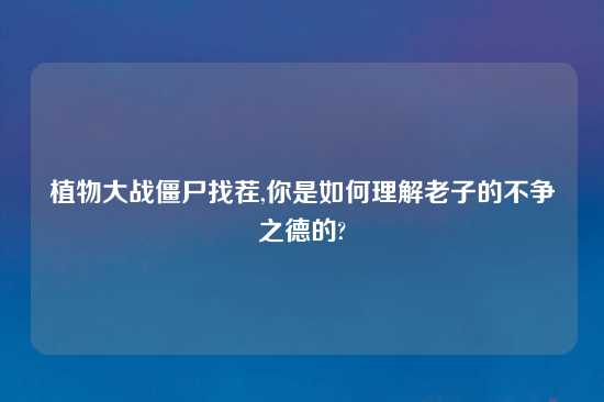 植物大战僵尸找茬,你是如何理解老子的不争之德的?