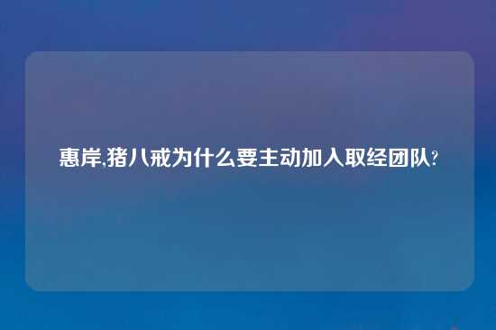 惠岸,猪八戒为什么要主动加入取经团队?