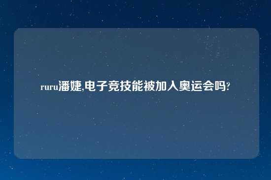 ruru潘婕,电子竞技能被加入奥运会吗?