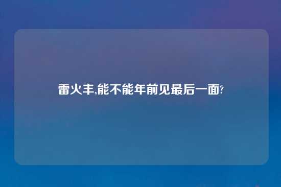 雷火丰,能不能年前见最后一面?