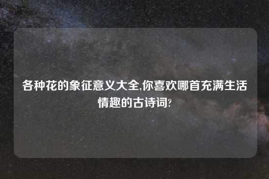 各种花的象征意义大全,你喜欢哪首充满生活情趣的古诗词?