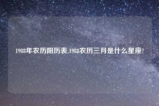 1988年农历阳历表,1988农历三月是什么星座?