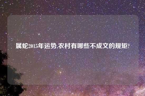 属蛇2015年运势,农村有哪些不成文的规矩?