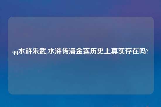 qq水浒朱武,水浒传潘金莲历史上真实存在吗?