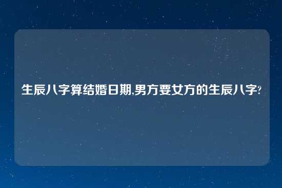 生辰八字算结婚日期,男方要女方的生辰八字?