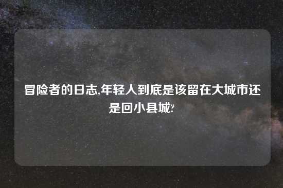 冒险者的日志,年轻人到底是该留在大城市还是回小县城?