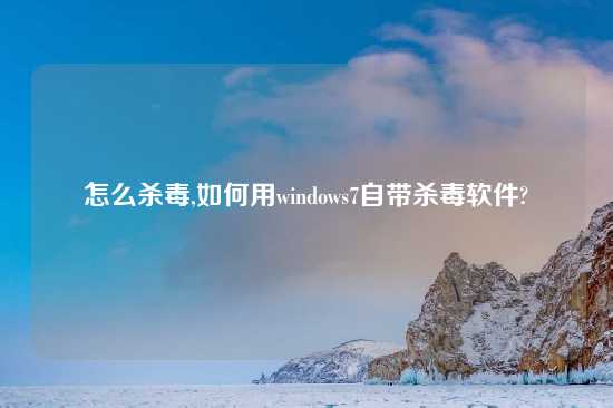 怎么杀毒,如何用windows7自带杀毒软件?