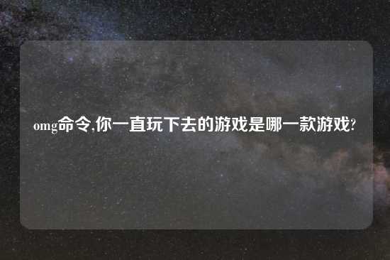 omg命令,你一直玩下去的游戏是哪一款游戏?