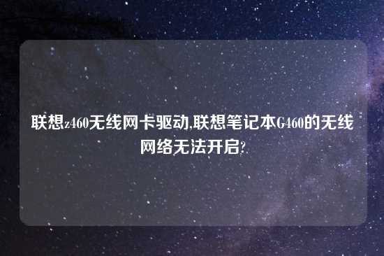 联想z460无线网卡驱动,联想笔记本G460的无线网络无法开启?