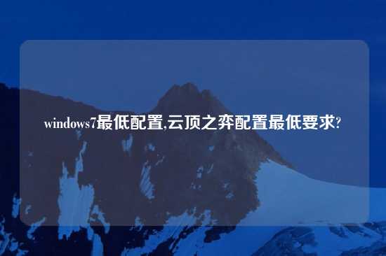 windows7最低配置,云顶之弈配置最低要求?