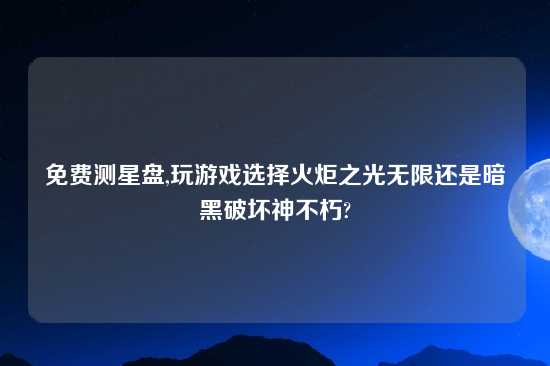 免费测星盘,玩游戏选择火炬之光无限还是暗黑破坏神不朽?