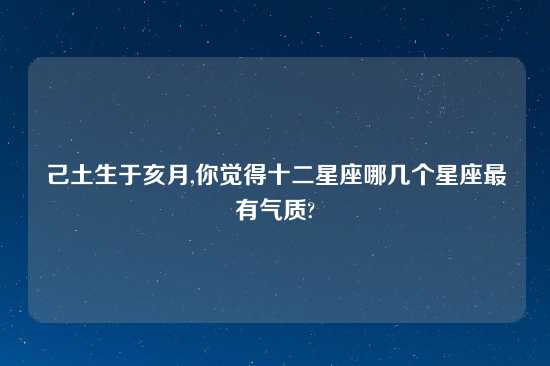 己土生于亥月,你觉得十二星座哪几个星座最有气质?