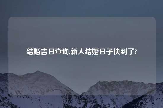 结婚吉日查询,新人结婚日子快到了?