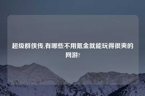 超级群侠传,有哪些不用氪金就能玩得很爽的网游?