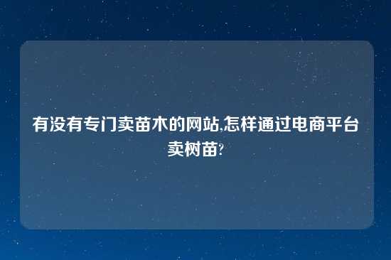 有没有专门卖苗木的网站,怎样通过电商平台卖树苗?