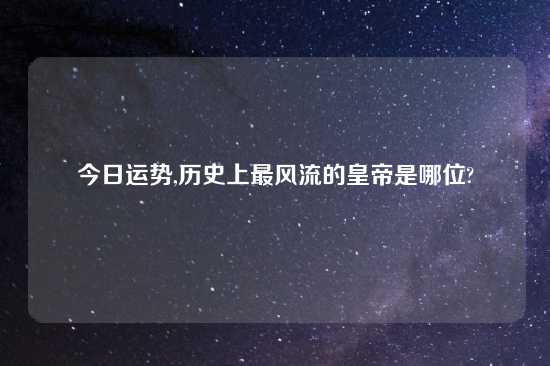 今日运势,历史上最风流的皇帝是哪位?