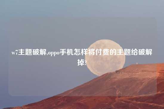 w7主题破解,oppo手机怎样将付费的主题给破解掉?