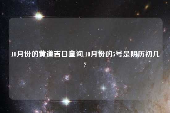 10月份的黄道吉日查询,10月份的5号是阴历初几?