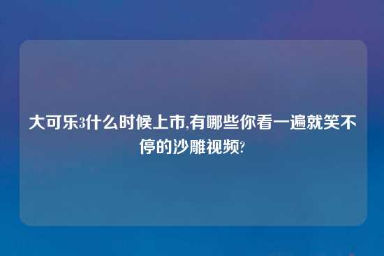 大可乐3什么时候上市,有哪些你看一遍就笑不停的沙雕look?