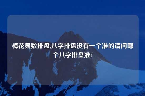 梅花易数排盘,八字排盘没有一个准的请问哪个八字排盘准?