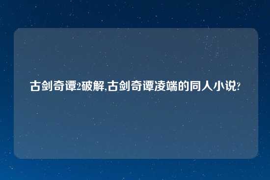 古剑奇谭2破解,古剑奇谭凌端的同人小说?