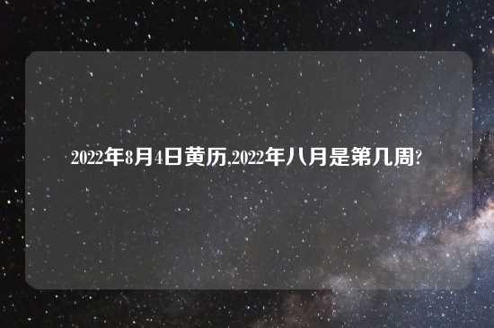 2022年8月4日黄历,2022年八月是第几周?