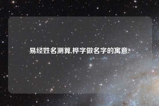 易经姓名测算,桦字做名字的寓意?