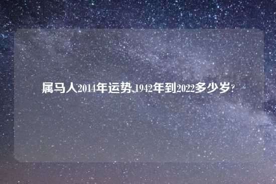 属马人2014年运势,1942年到2022多少岁?