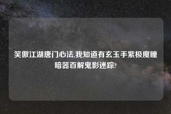 笑傲江湖唐门心法,我知道有玄玉手紫极魔瞳暗器百解鬼影迷踪?