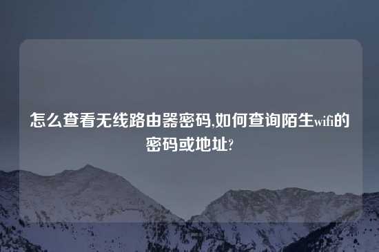 怎么查看无线路由器密码,如何查询陌生wifi的密码或地址?