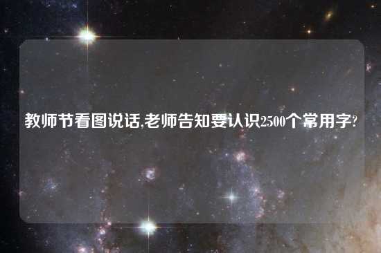 教师节看图说话,老师告知要认识2500个常用字?